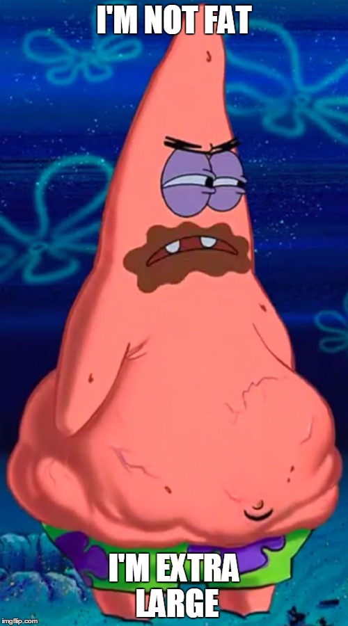 Patrick starving | I'M NOT FAT; I'M EXTRA LARGE | image tagged in patrick starving | made w/ Imgflip meme maker