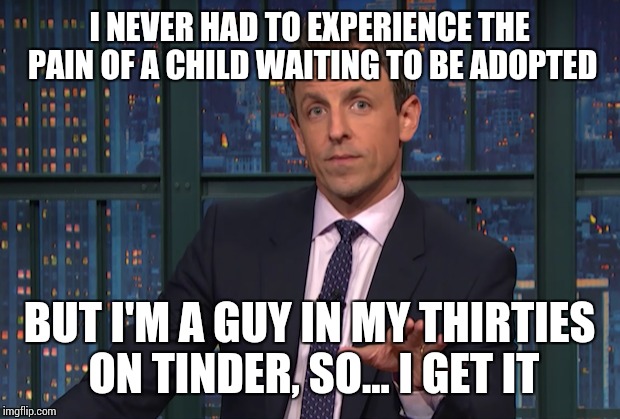 I NEVER HAD TO EXPERIENCE THE PAIN OF A CHILD WAITING TO BE ADOPTED; BUT I'M A GUY IN MY THIRTIES ON TINDER, SO... I GET IT | image tagged in memes,tinder | made w/ Imgflip meme maker