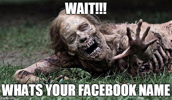 Walking Dead Zombie | WAIT!!! WHATS YOUR FACEBOOK NAME | image tagged in walking dead zombie | made w/ Imgflip meme maker