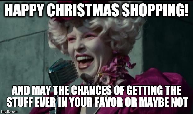 Happy Hunger Games | HAPPY CHRISTMAS SHOPPING! AND MAY THE CHANCES OF GETTING THE STUFF EVER IN YOUR FAVOR OR MAYBE NOT | image tagged in happy hunger games | made w/ Imgflip meme maker