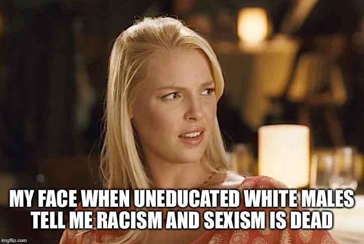 My face when | MY FACE WHEN UNEDUCATED WHITE MALES TELL ME RACISM AND SEXISM IS DEAD | image tagged in my face when | made w/ Imgflip meme maker