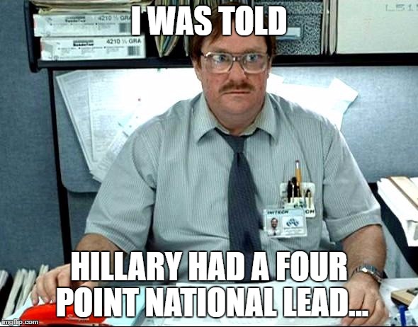 Not saying that I wanted Clinton to win the election, but still... | I WAS TOLD; HILLARY HAD A FOUR POINT NATIONAL LEAD... | image tagged in memes,i was told there would be | made w/ Imgflip meme maker