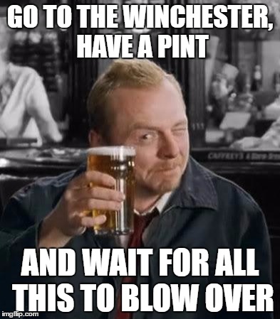 Shaun of the Dead | GO TO THE WINCHESTER, HAVE A PINT; AND WAIT FOR ALL THIS TO BLOW OVER | image tagged in shaun of the dead | made w/ Imgflip meme maker