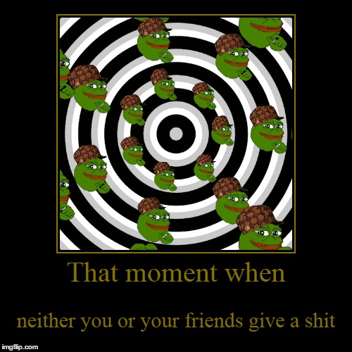 Made this not knowing how me it was | That moment when | neither you or your friends give a shit | image tagged in funny,demotivationals | made w/ Imgflip demotivational maker
