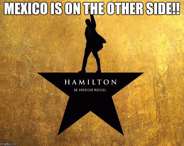  MEXICO IS ON THE OTHER SIDE!! | image tagged in alexander hamilton | made w/ Imgflip meme maker
