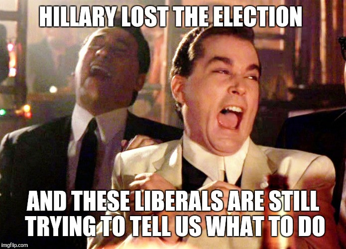 Good Fellas Hilarious | HILLARY LOST THE ELECTION; AND THESE LIBERALS ARE STILL TRYING TO TELL US WHAT TO DO | image tagged in memes,good fellas hilarious | made w/ Imgflip meme maker
