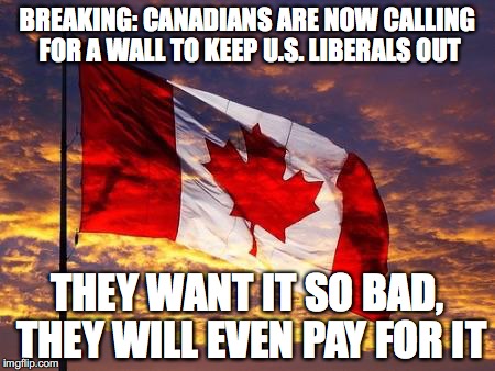 Canadian wall | BREAKING: CANADIANS ARE NOW CALLING FOR A WALL TO KEEP U.S. LIBERALS OUT; THEY WANT IT SO BAD, THEY WILL EVEN PAY FOR IT | image tagged in canada,donald trump,trump 2016,donald trump approves,build a wall,president 2016 | made w/ Imgflip meme maker