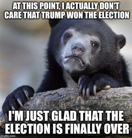 Confession Bear Meme | AT THIS POINT, I ACTUALLY DON'T CARE THAT TRUMP WON THE ELECTION; I'M JUST GLAD THAT THE ELECTION IS FINALLY OVER | image tagged in memes,confession bear | made w/ Imgflip meme maker