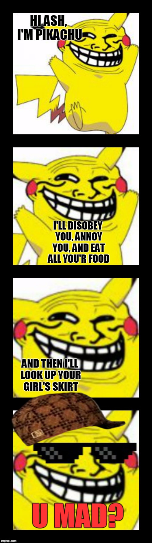 Troll Pikachu | HI ASH, I'M PIKACHU; I'LL DISOBEY YOU, ANNOY YOU, AND EAT ALL YOU'R FOOD; AND THEN I'LL LOOK UP YOUR GIRL'S SKIRT; U MAD? | image tagged in troll,pokemon,deal with it | made w/ Imgflip meme maker