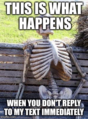 Waiting Skeleton | THIS IS WHAT HAPPENS; WHEN YOU DON'T REPLY TO MY TEXT IMMEDIATELY | image tagged in memes,waiting skeleton | made w/ Imgflip meme maker
