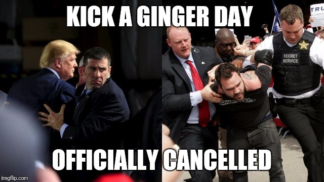 Kick a ginger | KICK A GINGER DAY; OFFICIALLY CANCELLED | image tagged in donald trump,trump,trump 2016,president 2016,2016 election | made w/ Imgflip meme maker