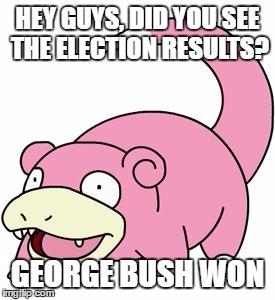 slowbro | HEY GUYS, DID YOU SEE THE ELECTION RESULTS? GEORGE BUSH WON | image tagged in slowbro | made w/ Imgflip meme maker