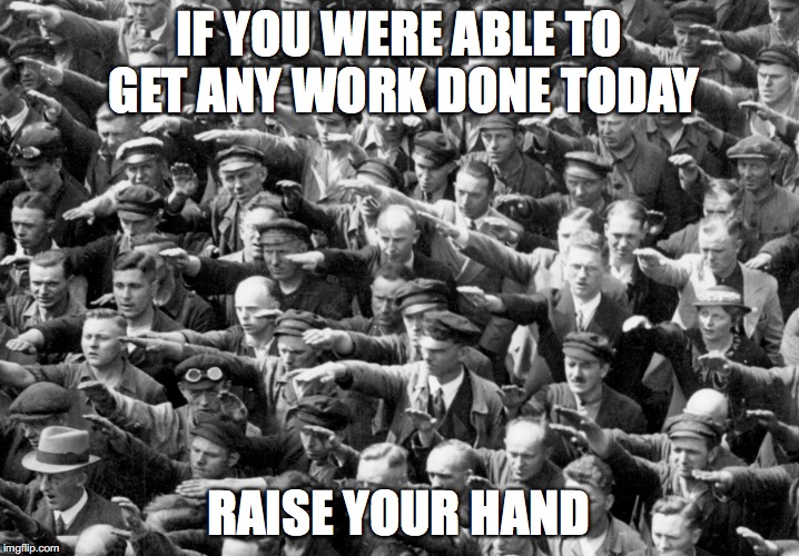 Raise your hand | IF YOU WERE ABLE TO GET ANY WORK DONE TODAY; RAISE YOUR HAND | image tagged in election,election 2016,results,trump,voters,political humor | made w/ Imgflip meme maker