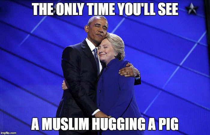 obama hillary hug | THE ONLY TIME YOU'LL SEE; A MUSLIM HUGGING A PIG | image tagged in obama hillary hug | made w/ Imgflip meme maker