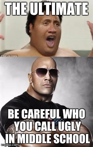 The Ultimate be careful who you call in middle school | THE ULTIMATE; BE CAREFUL WHO YOU CALL UGLY IN MIDDLE SCHOOL | image tagged in dwane johnson,the rock,fat robbie,central intellegence,be careful who you call ugly in middle school | made w/ Imgflip meme maker