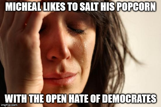 First World Problems Meme | MICHEAL LIKES TO SALT HIS POPCORN WITH THE OPEN HATE OF DEMOCRATES | image tagged in memes,first world problems | made w/ Imgflip meme maker