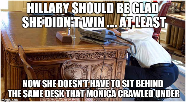 HILLARY SHOULD BE GLAD SHE DIDN'T WIN .... AT LEAST; NOW SHE DOESN'T HAVE TO SIT BEHIND THE SAME DESK THAT MONICA CRAWLED UNDER | image tagged in scumbag | made w/ Imgflip meme maker