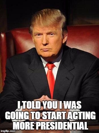 Serious Trump | I TOLD YOU I WAS GOING TO START ACTING MORE PRESIDENTIAL | image tagged in serious trump | made w/ Imgflip meme maker