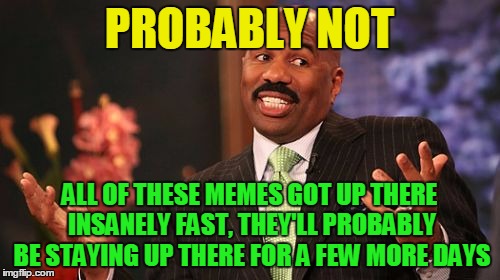 Steve Harvey Meme | PROBABLY NOT ALL OF THESE MEMES GOT UP THERE INSANELY FAST, THEY'LL PROBABLY BE STAYING UP THERE FOR A FEW MORE DAYS | image tagged in memes,steve harvey | made w/ Imgflip meme maker