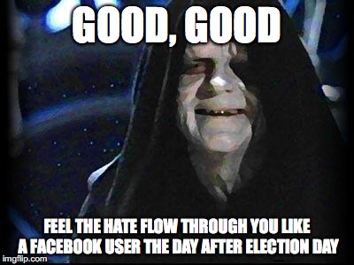 Emperor Palpatine | GOOD, GOOD; FEEL THE HATE FLOW THROUGH YOU LIKE A FACEBOOK USER THE DAY AFTER ELECTION DAY | image tagged in emperor palpatine | made w/ Imgflip meme maker