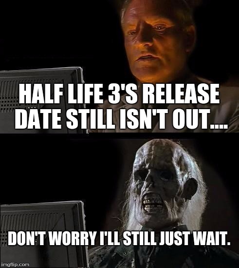 I'll Just Wait Here | HALF LIFE 3'S RELEASE DATE STILL ISN'T OUT.... DON'T WORRY I'LL STILL JUST WAIT. | image tagged in memes,ill just wait here | made w/ Imgflip meme maker
