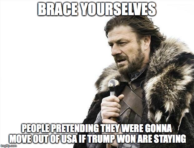 Brace Yourselves X is Coming Meme | BRACE YOURSELVES; PEOPLE PRETENDING THEY WERE GONNA MOVE OUT OF USA IF TRUMP WON ARE STAYING | image tagged in memes,brace yourselves x is coming | made w/ Imgflip meme maker