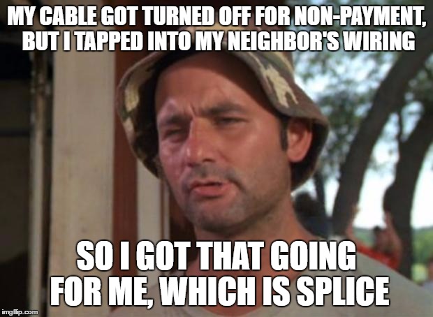 So I Got That Goin For Me Which Is Nice | MY CABLE GOT TURNED OFF FOR NON-PAYMENT, BUT I TAPPED INTO MY NEIGHBOR'S WIRING; SO I GOT THAT GOING FOR ME, WHICH IS SPLICE | image tagged in memes,so i got that goin for me which is nice | made w/ Imgflip meme maker