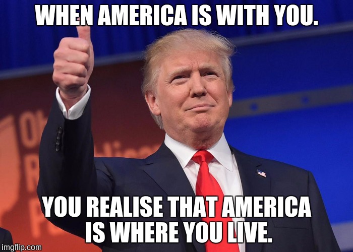 donald trump | WHEN AMERICA IS WITH YOU. YOU REALISE THAT AMERICA IS WHERE YOU LIVE. | image tagged in donald trump | made w/ Imgflip meme maker