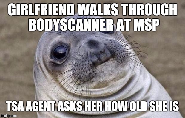 Awkward Seal | GIRLFRIEND WALKS THROUGH BODYSCANNER AT MSP; TSA AGENT ASKS HER HOW OLD SHE IS | image tagged in awkward seal | made w/ Imgflip meme maker