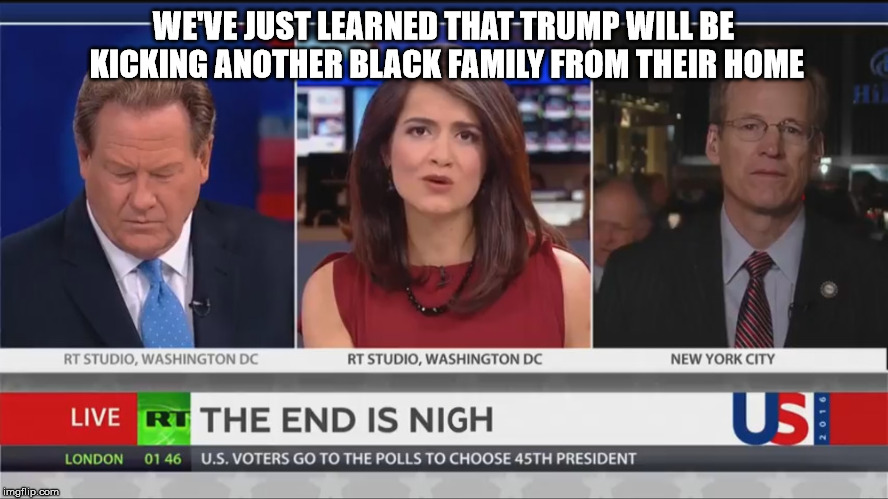 endisnigh | WE'VE JUST LEARNED THAT TRUMP WILL BE KICKING ANOTHER BLACK FAMILY FROM THEIR HOME | image tagged in endisnigh | made w/ Imgflip meme maker