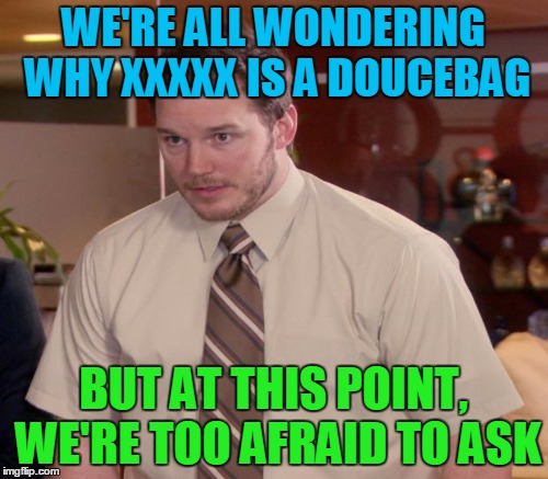 WE'RE ALL WONDERING WHY XXXXX IS A DOUCEBAG BUT AT THIS POINT, WE'RE TOO AFRAID TO ASK | made w/ Imgflip meme maker