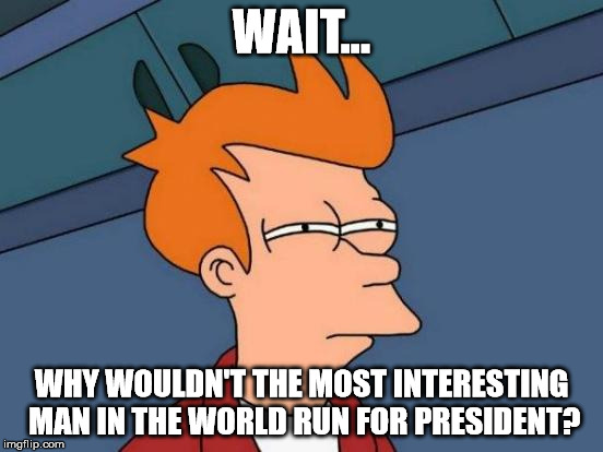 Futurama Fry Meme | WAIT... WHY WOULDN'T THE MOST INTERESTING MAN IN THE WORLD RUN FOR PRESIDENT? | image tagged in memes,futurama fry | made w/ Imgflip meme maker