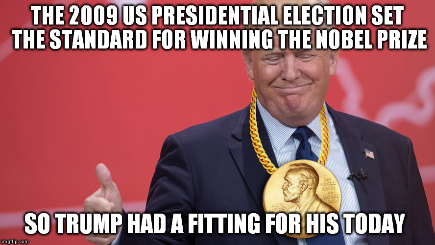 Trump Nobel Prize | THE 2009 US PRESIDENTIAL ELECTION SET THE STANDARD FOR WINNING THE NOBEL PRIZE; SO TRUMP HAD A FITTING FOR HIS TODAY | image tagged in president trump | made w/ Imgflip meme maker