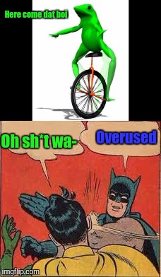 When memes are overused | Here come dat boi; Overused; Oh sh*t wa- | image tagged in here come dat boi | made w/ Imgflip meme maker