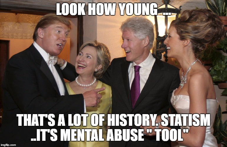 A vote for Hillary is a vote for Trump | LOOK HOW YOUNG  ... THAT'S A LOT OF HISTORY. STATISM ..IT'S MENTAL ABUSE " TOOL" | image tagged in a vote for hillary is a vote for trump | made w/ Imgflip meme maker
