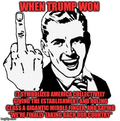 1950s Middle Finger Meme |  WHEN TRUMP WON; IT SYMBOLIZED AMERICA COLLECTIVELY GIVING THE ESTABLISHMENT AND RULING CLASS A GIGANTIC MIDDLE FINGER, AND SAYING "WE'RE FINALLY TAKING BACK OUR COUNTRY" | image tagged in memes,1950s middle finger | made w/ Imgflip meme maker