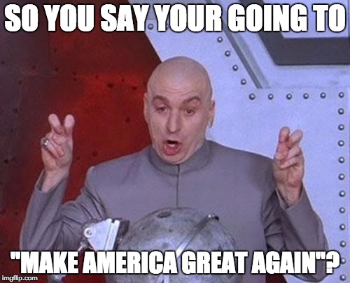 Dr Evil Laser | SO YOU SAY YOUR GOING TO; "MAKE AMERICA GREAT AGAIN"? | image tagged in memes,dr evil laser | made w/ Imgflip meme maker