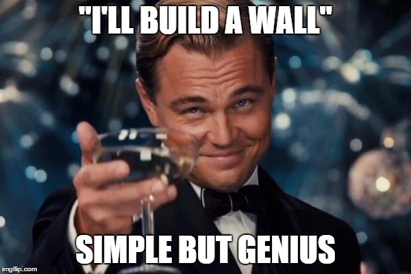 All it takes is a wall? | "I'LL BUILD A WALL"; SIMPLE BUT GENIUS | image tagged in memes,leonardo dicaprio cheers | made w/ Imgflip meme maker