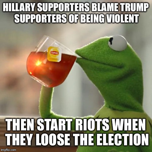 Hypocritical Hillary Supporters | HILLARY SUPPORTERS BLAME TRUMP SUPPORTERS OF BEING VIOLENT; THEN START RIOTS WHEN THEY LOOSE THE ELECTION | image tagged in memes,but thats none of my business,kermit the frog,hillary supporters,donald trump,hillary clinton | made w/ Imgflip meme maker