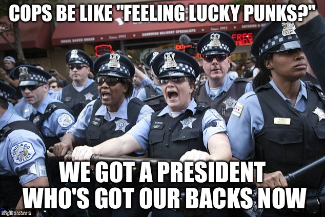 COPS BE LIKE "FEELING LUCKY PUNKS?" WE GOT A PRESIDENT WHO'S GOT OUR BACKS NOW | image tagged in chicago cops | made w/ Imgflip meme maker