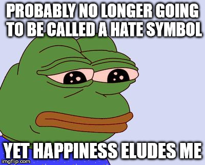 Pepe the Frog | PROBABLY NO LONGER GOING TO BE CALLED A HATE SYMBOL; YET HAPPINESS ELUDES ME | image tagged in pepe the frog | made w/ Imgflip meme maker