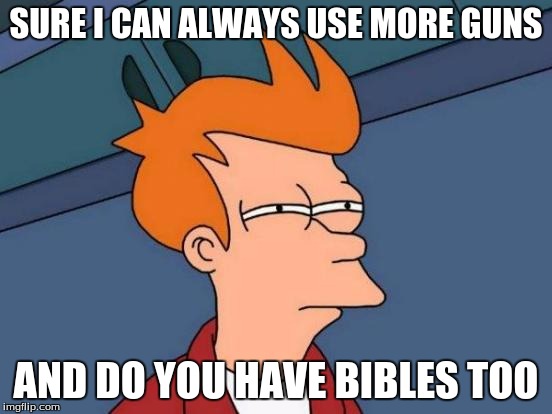 Futurama Fry Meme | SURE I CAN ALWAYS USE MORE GUNS AND DO YOU HAVE BIBLES TOO | image tagged in memes,futurama fry | made w/ Imgflip meme maker
