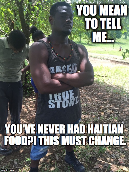 YOU MEAN TO TELL ME... YOU'VE NEVER HAD HAITIAN FOOD?! THIS MUST CHANGE. | image tagged in elimage | made w/ Imgflip meme maker