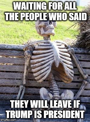 Waiting Skeleton | WAITING FOR ALL THE PEOPLE WHO SAID; THEY WILL LEAVE IF TRUMP IS PRESIDENT | image tagged in memes,waiting skeleton | made w/ Imgflip meme maker