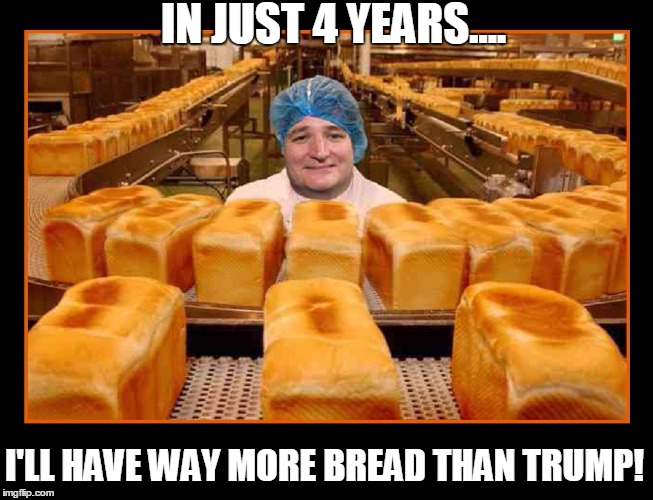 I've Finally Got a Lot of Bread | IN JUST 4 YEARS.... I'LL HAVE WAY MORE BREAD THAN TRUMP! | image tagged in vince vance,ted cruz,bakery,donald trump | made w/ Imgflip meme maker