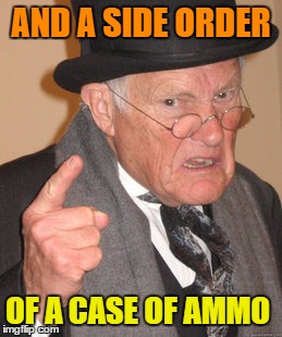 Back In My Day Meme | AND A SIDE ORDER OF A CASE OF AMMO | image tagged in memes,back in my day | made w/ Imgflip meme maker