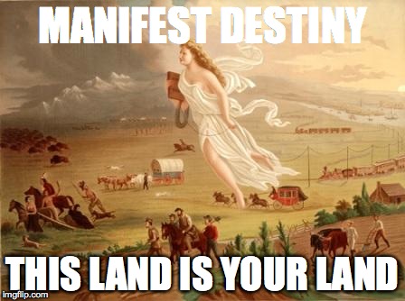 manifest destiny | MANIFEST DESTINY; THIS LAND IS YOUR LAND | image tagged in manifest destiny | made w/ Imgflip meme maker