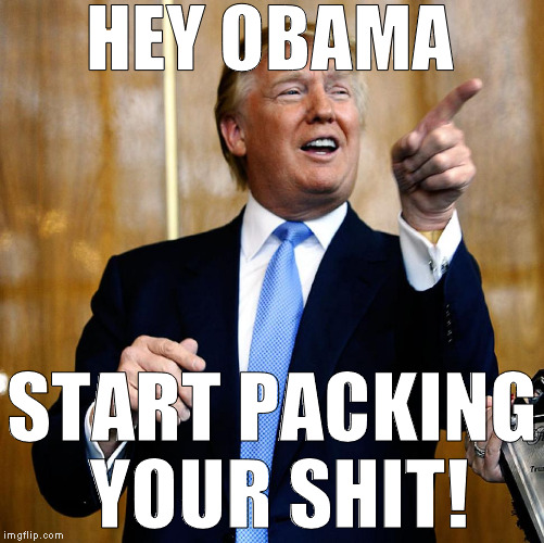 Anybody else hear Cool and the Gang's Celebration playing? | HEY OBAMA; START PACKING YOUR SHIT! | image tagged in donald trump,memes,donald trump approves,hillary clinton for prison hospital 2016,45th president | made w/ Imgflip meme maker