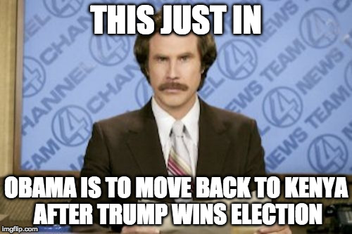 Ron Burgundy | THIS JUST IN; OBAMA IS TO MOVE BACK TO KENYA AFTER TRUMP WINS ELECTION | image tagged in memes,ron burgundy | made w/ Imgflip meme maker