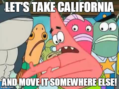 LET'S TAKE CALIFORNIA; AND MOVE IT SOMEWHERE ELSE! | image tagged in california,election,election 2016,spongebob | made w/ Imgflip meme maker